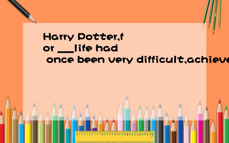 Harry Potter,for ___life had once been very difficult,achieved great success and ……Harry Potter,for ___life had once been very difficult,achieved great success and finally beat Voldemort.A.whose B.whom C.that D.him但为什么不能选A呢?