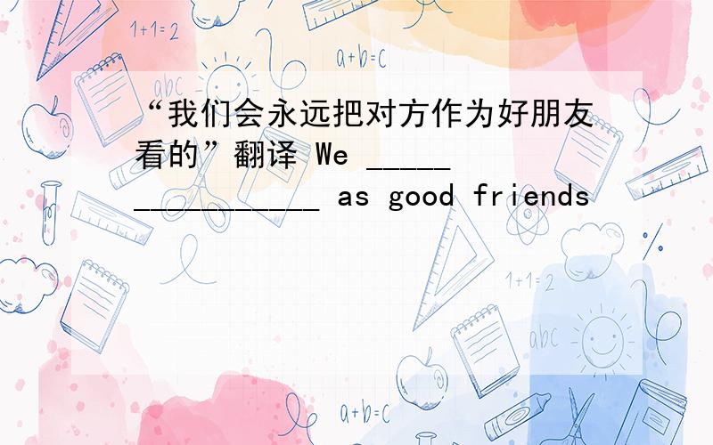 “我们会永远把对方作为好朋友看的”翻译 We ________________ as good friends