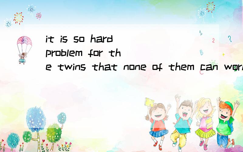 it is so hard problem for the twins that none of them can work it out.改错