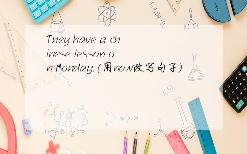 They have a chinese lesson on Monday.(用now改写句子）