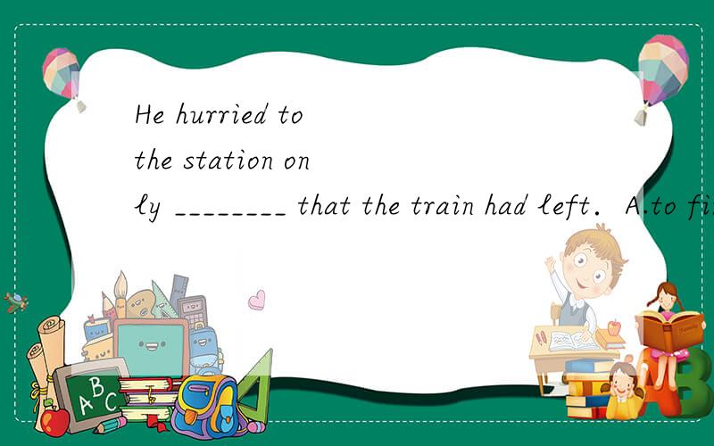 He hurried to the station only ________ that the train had left．A.to find B.finding C.found D.to have found