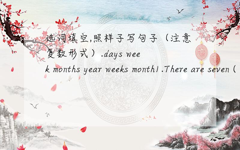 选词填空,照样子写句子（注意复数形式）.days week months year weeks month1.There are seven ( ) in a ( ).2.There are four ( ) in a ( ).3.( ) ( ) twelve ( ) in a ( ).