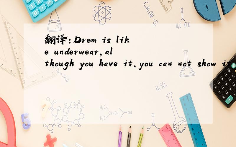 翻译：Drem is like underwear,although you have it,you can not show it to everyone you meet.