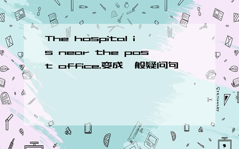The hospital is near the post office.变成一般疑问句