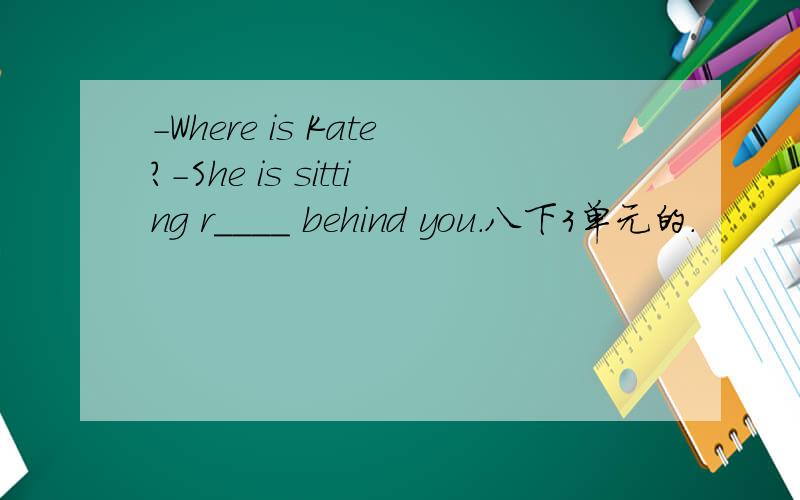 -Where is Kate?-She is sitting r____ behind you.八下3单元的.