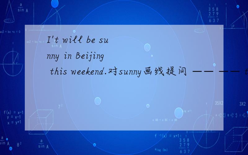 I't will be sunny in Beijing this weekend.对sunny画线提问 —— —— the weather —— ——