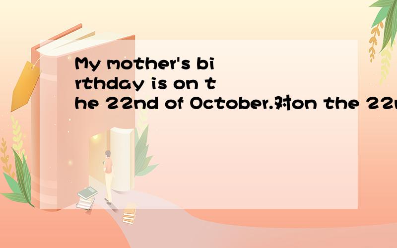 My mother's birthday is on the 22nd of October.对on the 22nd of October提问