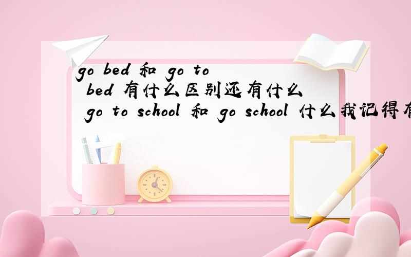go bed 和 go to bed 有什么区别还有什么 go to school 和 go school 什么我记得有很多,可以给我举例.