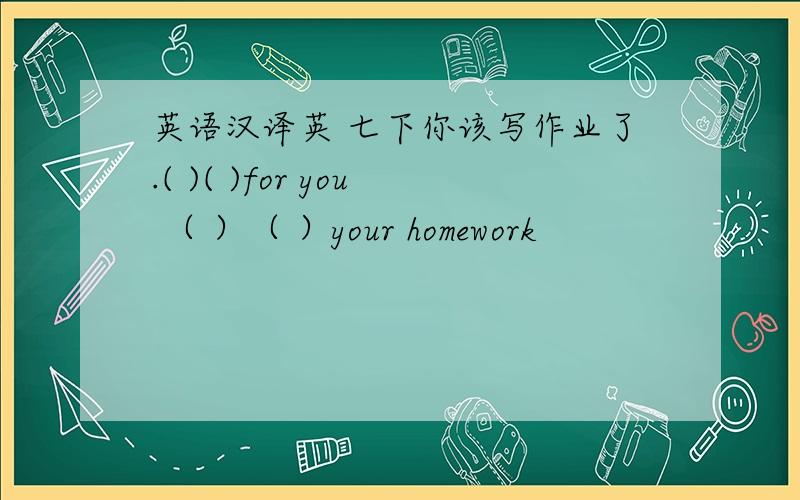 英语汉译英 七下你该写作业了.( )( )for you （ ）（ ）your homework