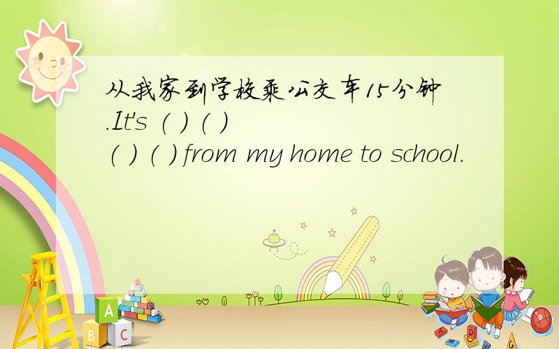从我家到学校乘公交车15分钟.It's ( ) ( ) ( ) ( ) from my home to school.