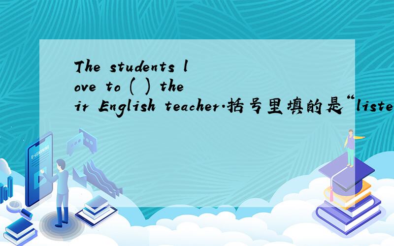 The students love to ( ) their English teacher.括号里填的是“listen to”还是“listen”,差这一分我就满分啦!的说~