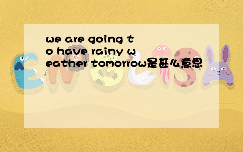 we are going to have rainy weather tomorrow是甚么意思