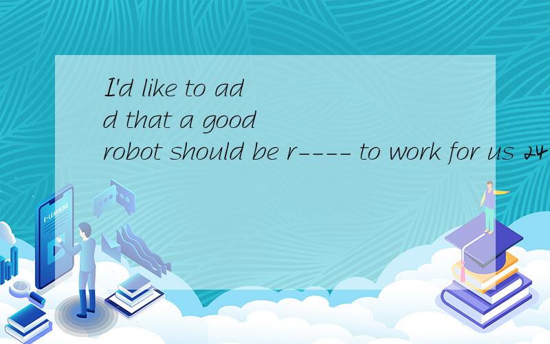I'd like to add that a good robot should be r---- to work for us 24 hours