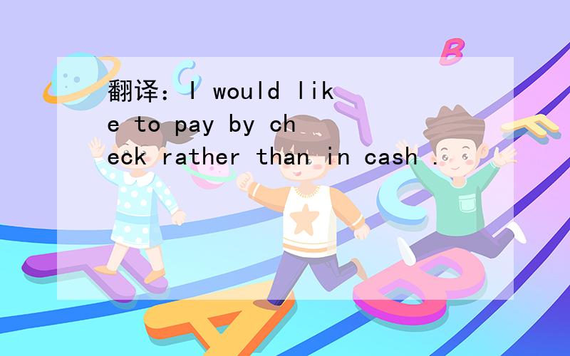 翻译：I would like to pay by check rather than in cash .