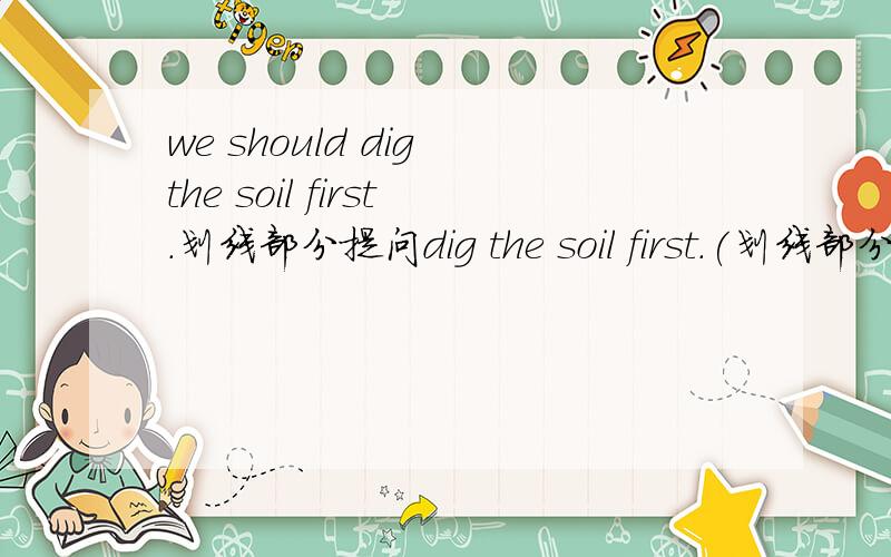 we should dig the soil first.划线部分提问dig the soil first.(划线部分)