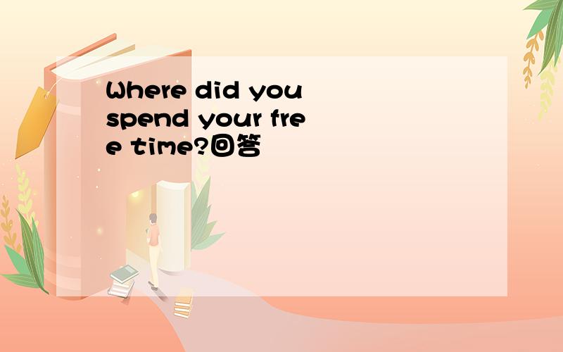Where did you spend your free time?回答