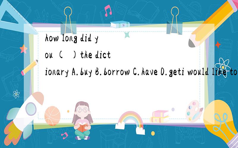 how long did you ( )the dictionary A.buy B.borrow C.have D.geti would like to have a face-to-face talk with him ( )next monthA.sometimes B.some times C.some time D.sometime