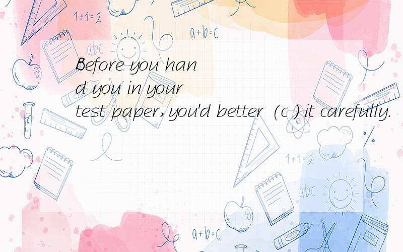 Before you hand you in your test paper,you'd better (c ) it carefully.