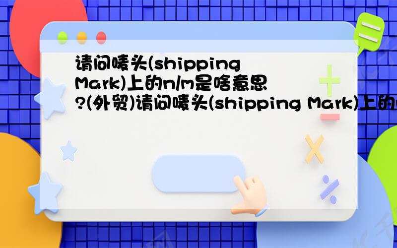 请问唛头(shipping Mark)上的n/m是啥意思?(外贸)请问唛头(shipping Mark)上的n/m是啥意思?