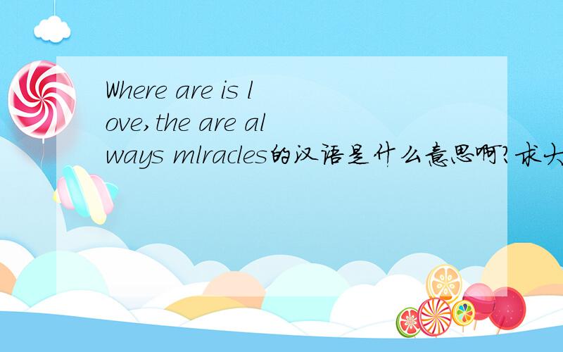 Where are is love,the are always mlracles的汉语是什么意思啊?求大家帮我把这段英语翻译过来,谢谢啦