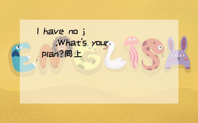 I have no j_____.What's your plan?同上
