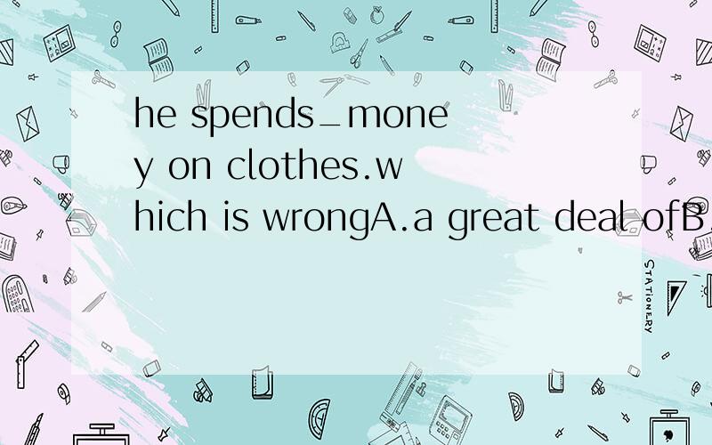 he spends_money on clothes.which is wrongA.a great deal ofB.a great number ofC.muchD.a lot of