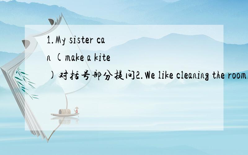 1.My sister can (make a kite)对括号部分提问2.We like cleaning the room.(用she改写）
