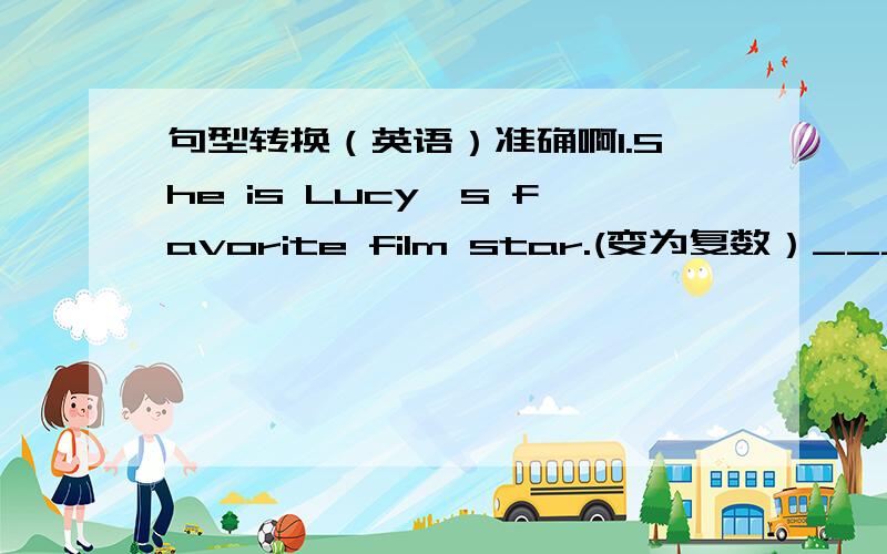 句型转换（英语）准确啊1.She is Lucy's favorite film star.(变为复数）______ ______ Lucy's favorite film_____.2.My brother is (fourteen.)(对小括号里的部分提问）______ _______ is your brother?