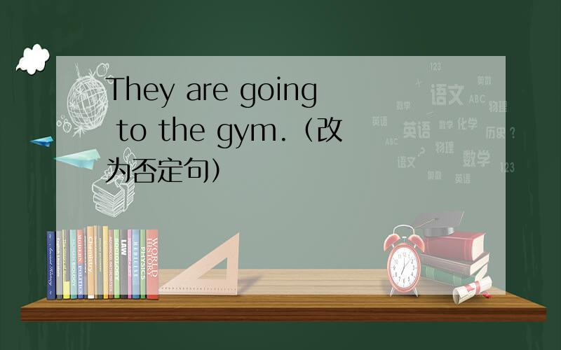 They are going to the gym.（改为否定句）
