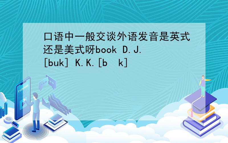 口语中一般交谈外语发音是英式还是美式呀book D.J.[buk] K.K.[bʊk]