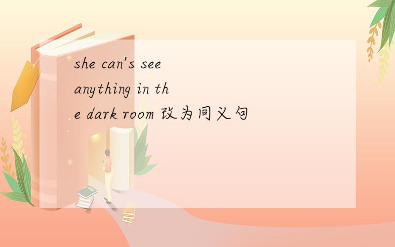 she can's see anything in the dark room 改为同义句