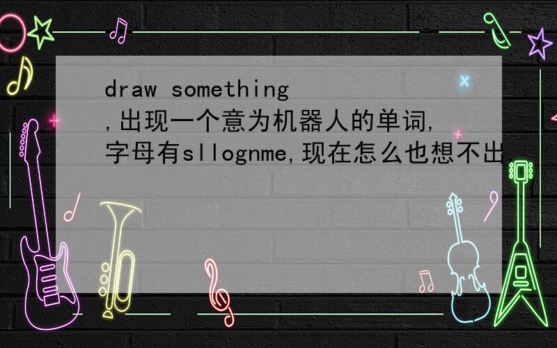 draw something,出现一个意为机器人的单词,字母有sllognme,现在怎么也想不出,
