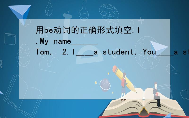 用be动词的正确形式填空.1.My name______Tom． 2.I____a student．You＿＿a student,too.3.This___用be动词的正确形式填空.1.My name______Tom．2.I____a student．You＿＿a student,too.3.This___a pencil.It___Tom's.4.___your sister a