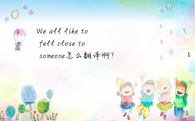We all like to fell close to someone怎么翻译啊?