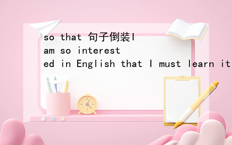 so that 句子倒装I am so interested in English that I must learn it every day.怎样倒装?
