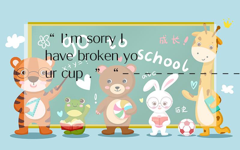“ I’m sorry I have broken your cup .” “----------------------- ”A.You are welcome\x05\x05\x05B.It’s all rightC.Not at all\x05\x05\x05\x05\x05D.It is no matterB和D有什么区别呢?