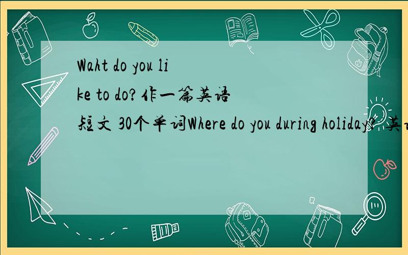 Waht do you like to do?作一篇英语短文 30个单词Where do you during holiday? 英语短文 30个单词