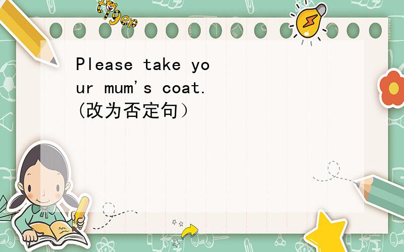 Please take your mum's coat.(改为否定句）