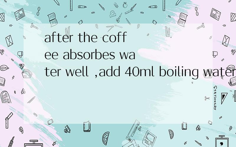 after the coffee absorbes water well ,add 40ml boiling water into the filter 翻译