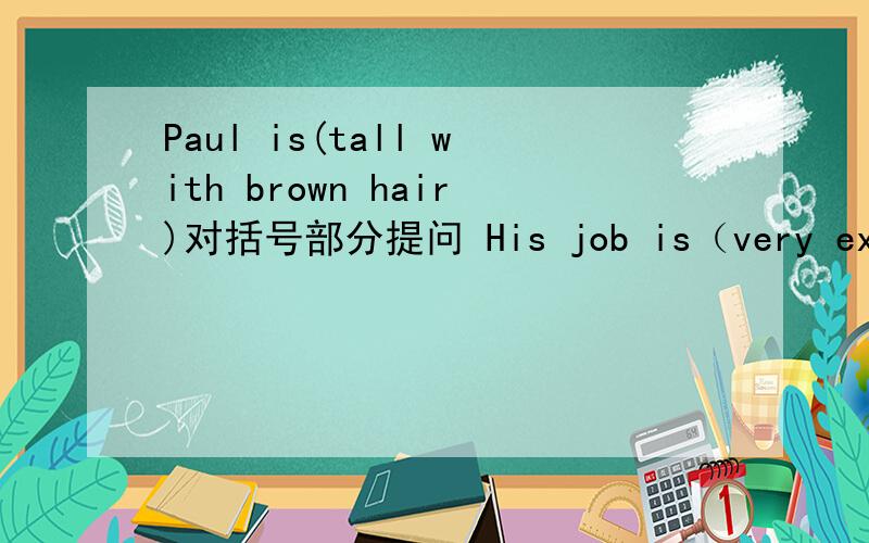 Paul is(tall with brown hair)对括号部分提问 His job is（very exciting）提问