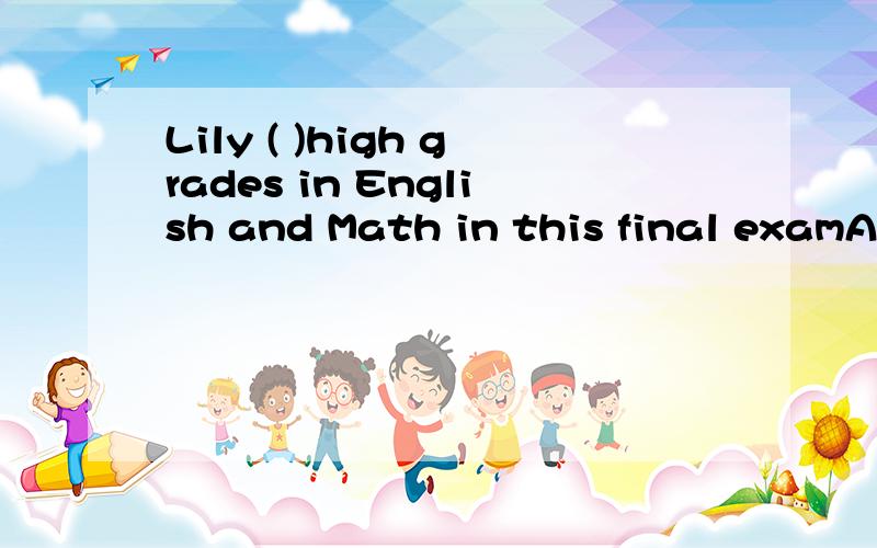 Lily ( )high grades in English and Math in this final examA askedB gainedC consistedD attracted