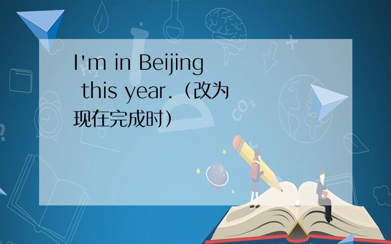 I'm in Beijing this year.（改为现在完成时）