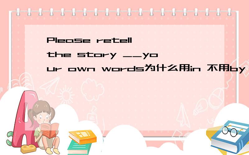 Please retell the story __your own words为什么用in 不用by by不是用某种方式的意思吗?请说明下原因