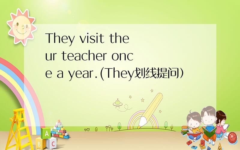 They visit theur teacher once a year.(They划线提问）