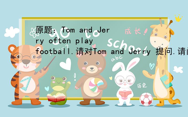 原题：Tom and Jerry often play football.请对Tom and Jerry 提问.请问who play football?和who plays football?哪一个对,需要联系上下文吗?但是标准答案是play，郁闷中，请英语老师讨论，尤其是初中英语老师。