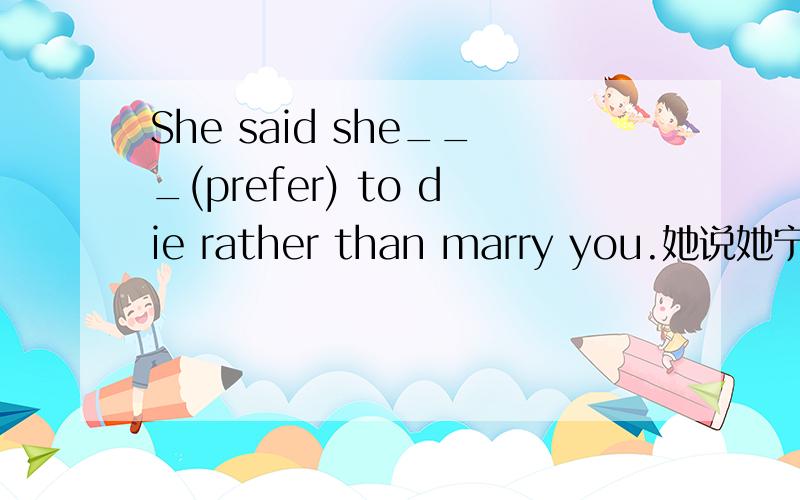 She said she___(prefer) to die rather than marry you.她说她宁死也不愿嫁给你.