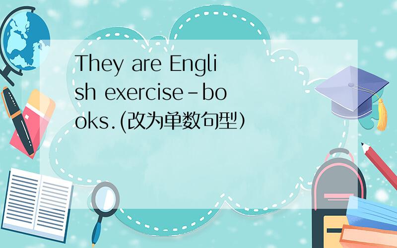 They are English exercise-books.(改为单数句型）