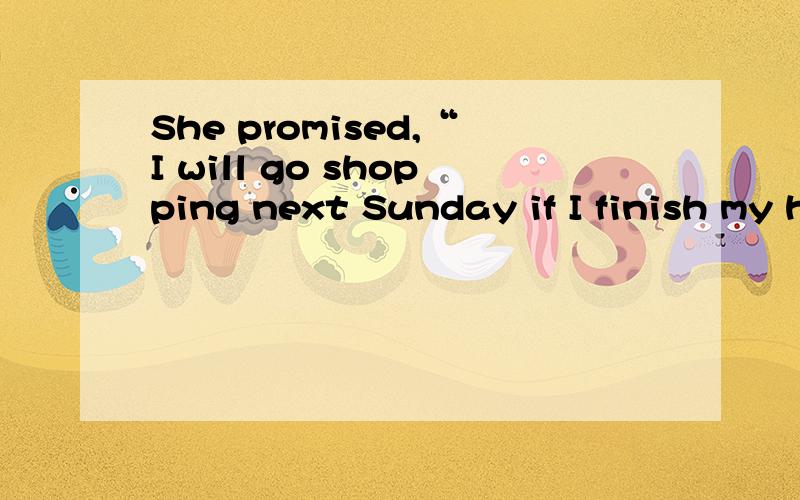 She promised,“I will go shopping next Sunday if I finish my homework.” 变成间接引语,3Q.主要就是那个 IF 应该怎么办?