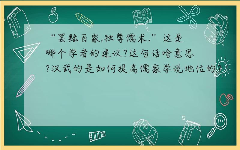 “罢黜百家,独尊儒术.”这是哪个学者的建议?这句话啥意思?汉武的是如何提高儒家学说地位的?