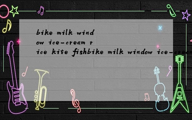 bike milk window ice-cream rice kite fishbike milk window ice-cream rice kite fish pig的读音是什么